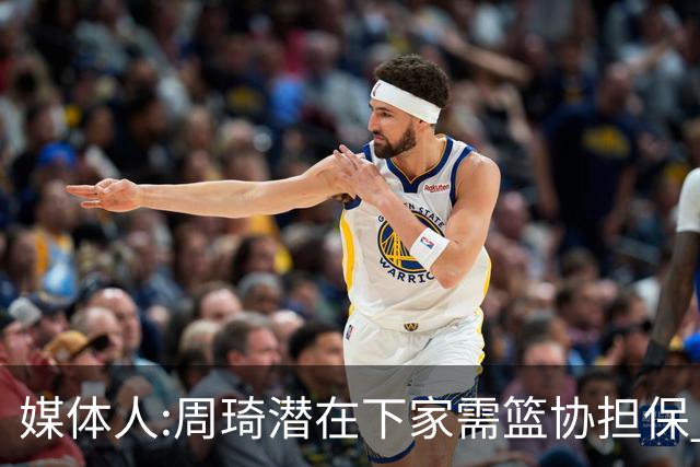 媒体人:周琦潜在下家需篮协担保 篮协不敢担保